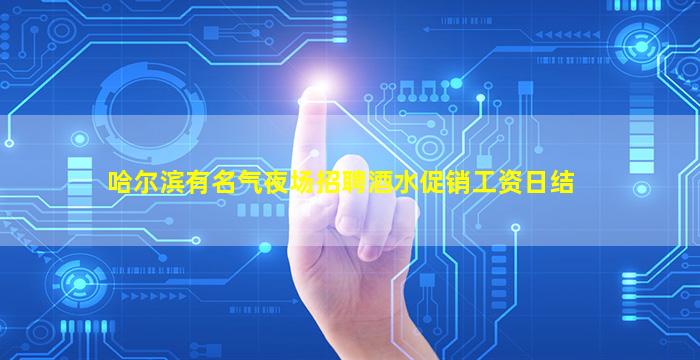 哈尔滨有名气夜场招聘酒水促销工资日结
