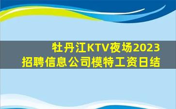 牡丹江KTV夜场2023招聘信息公司模特工资日结