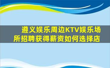 遵义娱乐周边KTV娱乐场所招聘获得薪资如何选择店