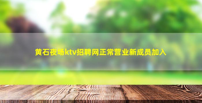 黄石夜场ktv招聘网正常营业新成员加入